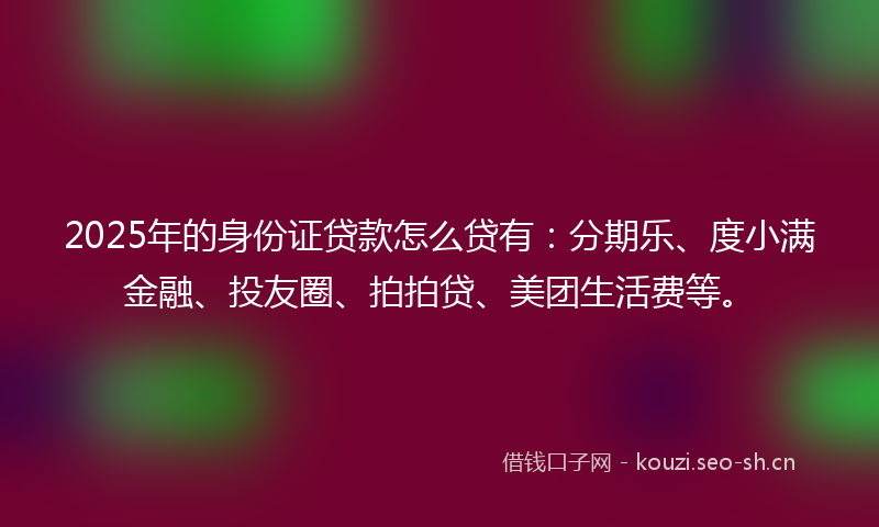 2025年的身份证贷款怎么贷有：分期乐、度小满金融、投友圈、拍拍贷、美团生活费等。