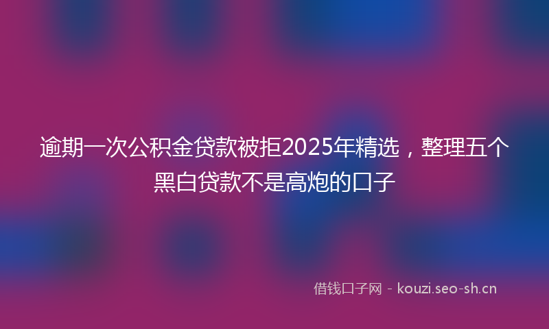 逾期一次公积金贷款被拒2025年精选，整理五个黑白贷款不是高炮的口子