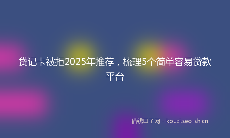 贷记卡被拒2025年推荐，梳理5个简单容易贷款平台