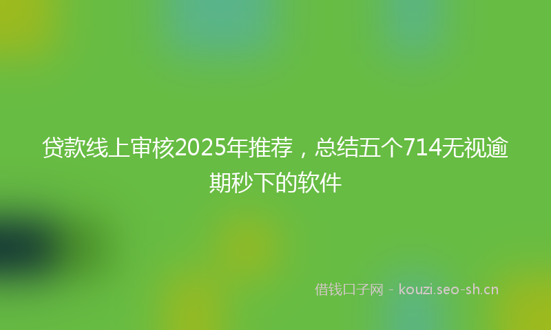 贷款线上审核2025年推荐，总结五个714无视逾期秒下的软件