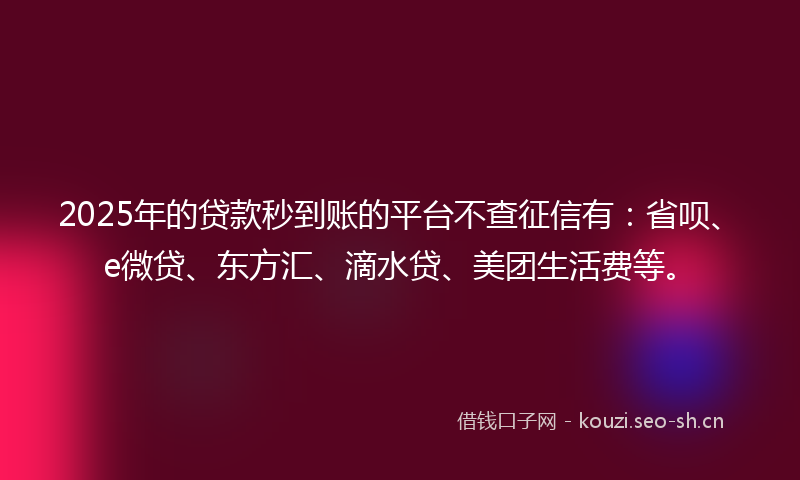 2025年的贷款秒到账的平台不查征信有：省呗、e微贷、东方汇、滴水贷、美团生活费等。