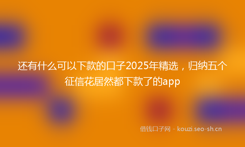还有什么可以下款的口子2025年精选，归纳五个征信花居然都下款了的app
