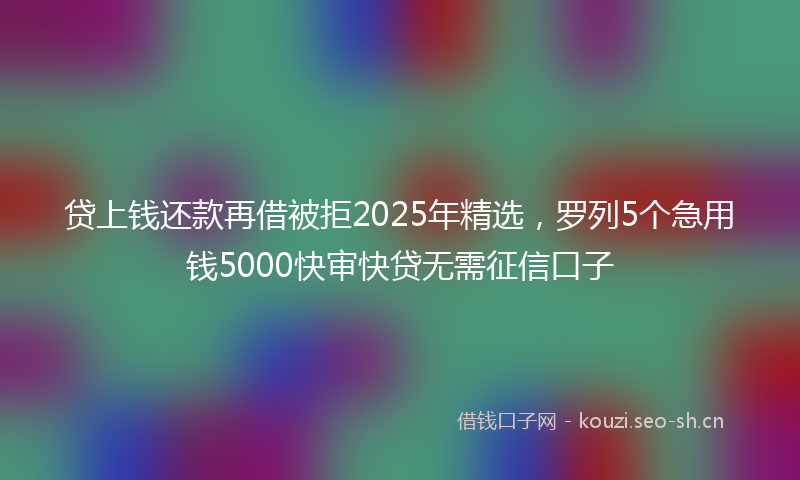 贷上钱还款再借被拒2025年精选，罗列5个急用钱5000快审快贷无需征信口子