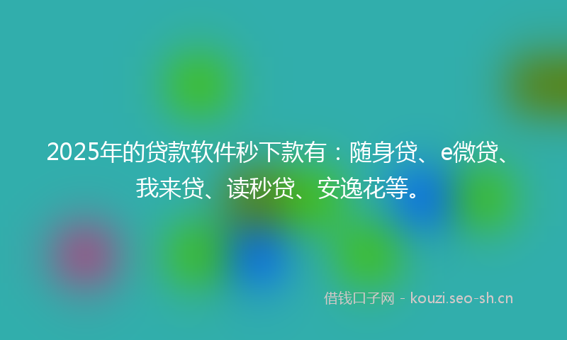 2025年的贷款软件秒下款有：随身贷、e微贷、我来贷、读秒贷、安逸花等。