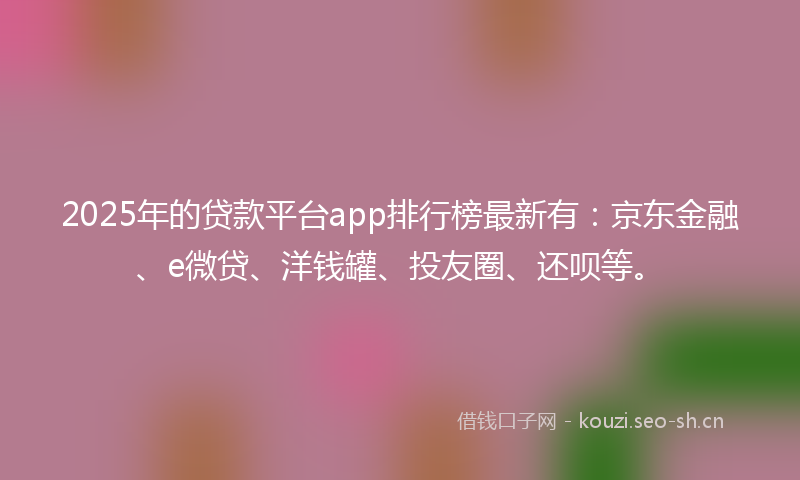 2025年的贷款平台app排行榜最新有：京东金融、e微贷、洋钱罐、投友圈、还呗等。