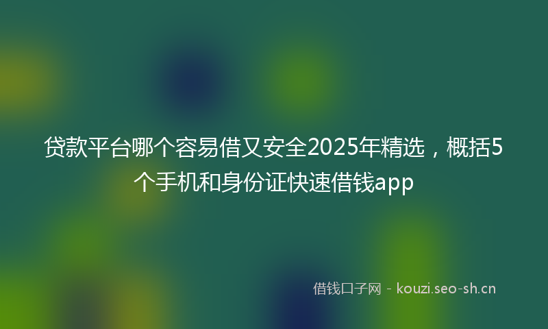 贷款平台哪个容易借又安全2025年精选，概括5个手机和身份证快速借钱app
