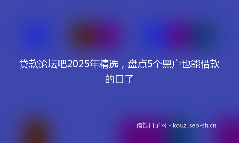 贷款论坛吧2025年精选，盘点5个黑户也能借款的口子