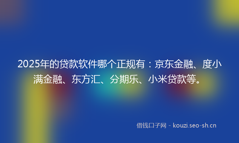2025年的贷款软件哪个正规有：京东金融、度小满金融、东方汇、分期乐、小米贷款等。