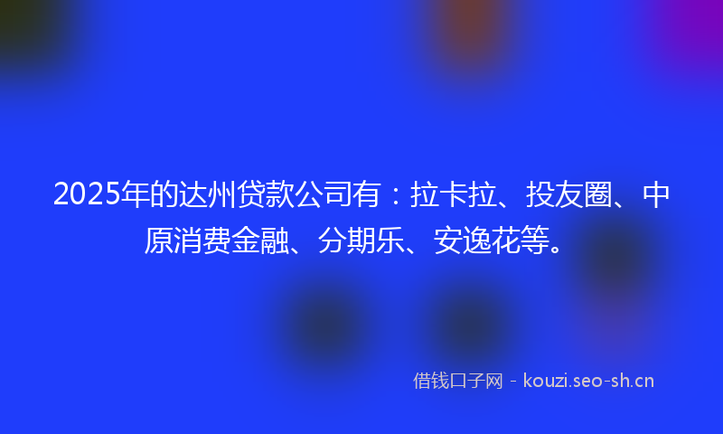 2025年的达州贷款公司有：拉卡拉、投友圈、中原消费金融、分期乐、安逸花等。