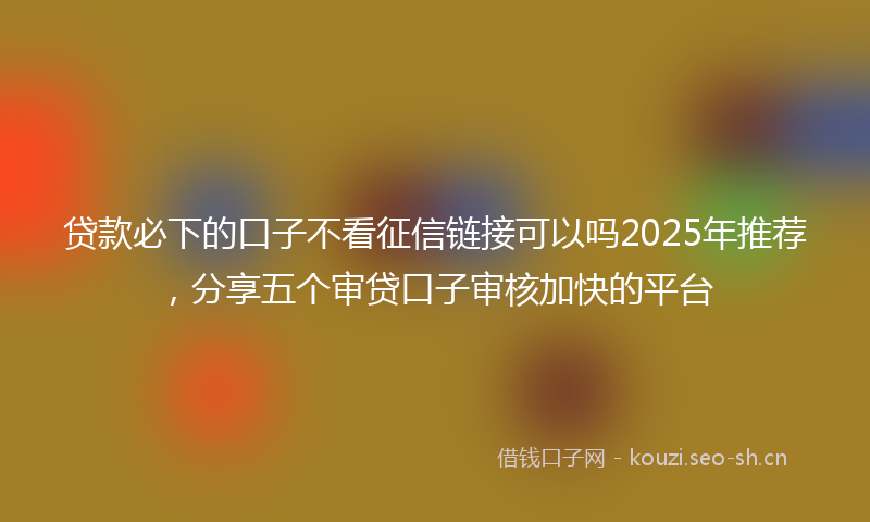 贷款必下的口子不看征信链接可以吗2025年推荐，分享五个审贷口子审核加快的平台