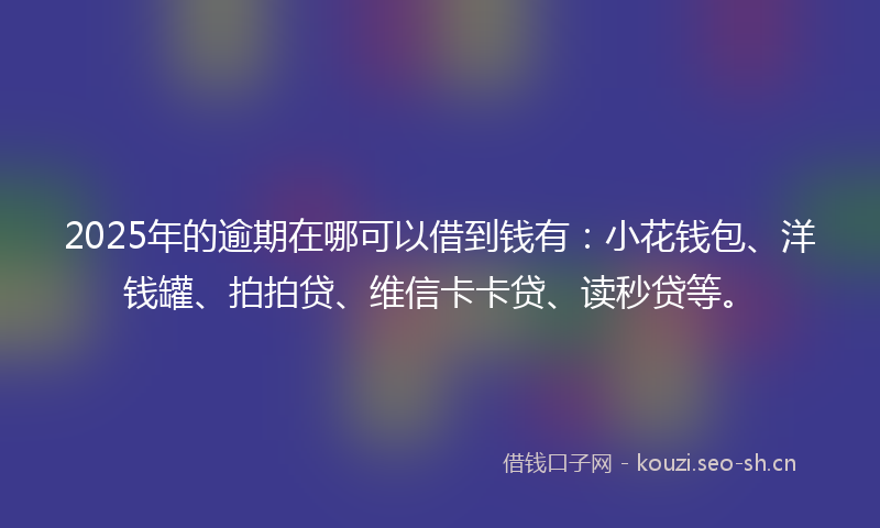 2025年的逾期在哪可以借到钱有：小花钱包、洋钱罐、拍拍贷、维信卡卡贷、读秒贷等。