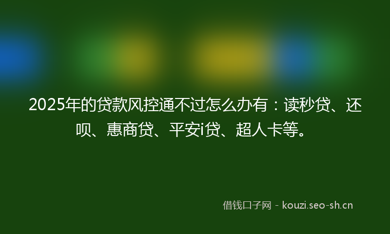 2025年的贷款风控通不过怎么办有：读秒贷、还呗、惠商贷、平安i贷、超人卡等。