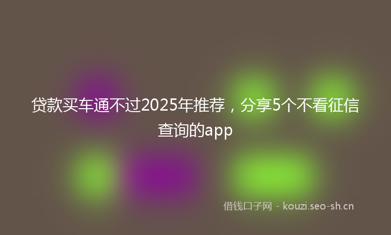 贷款买车通不过2025年推荐，分享5个不看征信查询的app