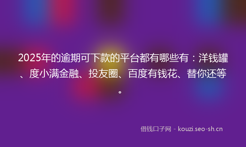 2025年的逾期可下款的平台都有哪些有：洋钱罐、度小满金融、投友圈、百度有钱花、替你还等。