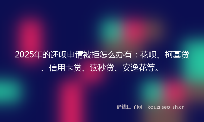 2025年的还呗申请被拒怎么办有:花呗、柯基贷、信用卡贷、读秒贷、安逸花等。