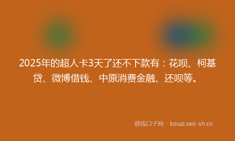 2025年的超人卡3天了还不下款有：花呗、柯基贷、微博借钱、中原消费金融、还呗等。
