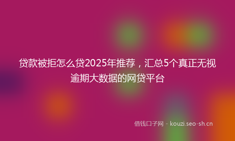 贷款被拒怎么贷2025年推荐，汇总5个真正无视逾期大数据的网贷平台