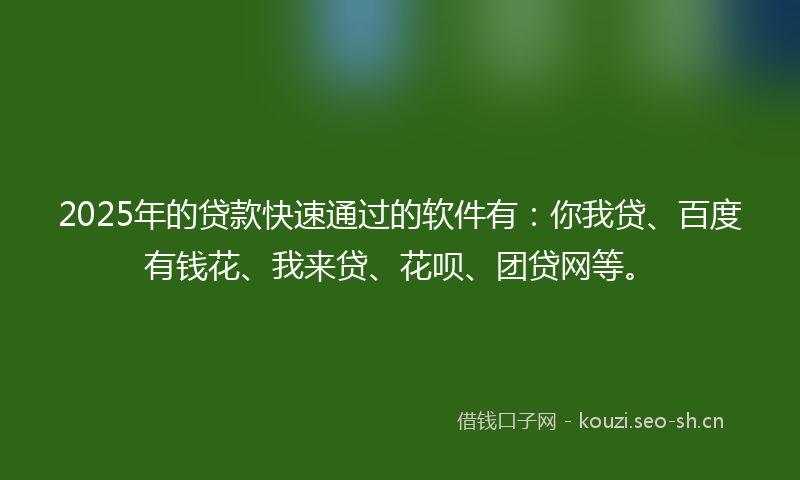 2025年的贷款快速通过的软件有：你我贷、百度有钱花、我来贷、花呗、团贷网等。