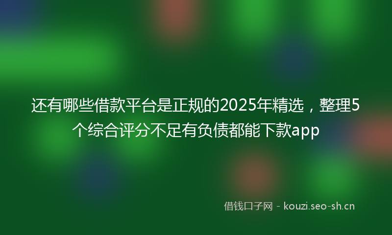 还有哪些借款平台是正规的2025年精选，整理5个综合评分不足有负债都能下款app