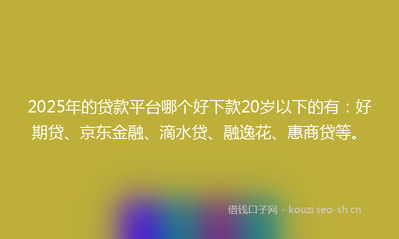2025年的贷款平台哪个好下款20岁以下的有：好期贷、京东金融、滴水贷、融逸花、惠商贷等。