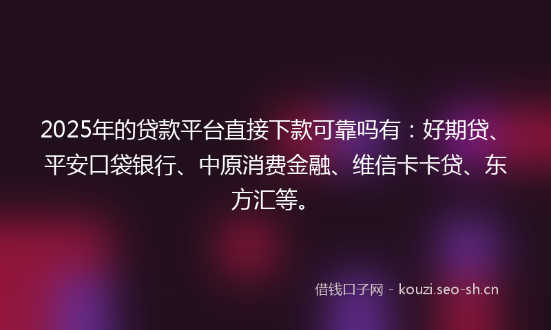2025年的贷款平台直接下款可靠吗有：好期贷、平安口袋银行、中原消费金融、维信卡卡贷、东方汇等。