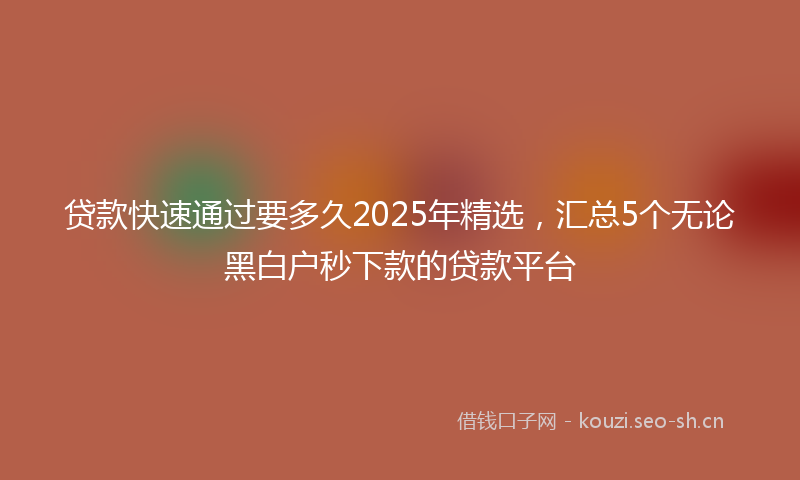 贷款快速通过要多久2025年精选，汇总5个无论黑白户秒下款的贷款平台