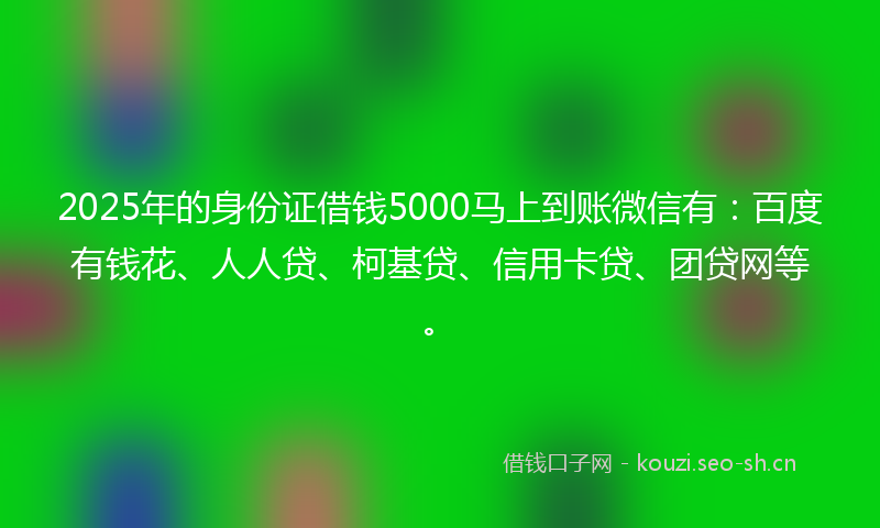 2025年的身份证借钱5000马上到账微信有：百度有钱花、人人贷、柯基贷、信用卡贷、团贷网等。