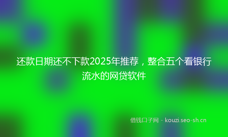还款日期还不下款2025年推荐,整合五个看银行流水的网贷软件