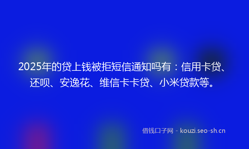 2025年的贷上钱被拒短信通知吗有：信用卡贷、还呗、安逸花、维信卡卡贷、小米贷款等。