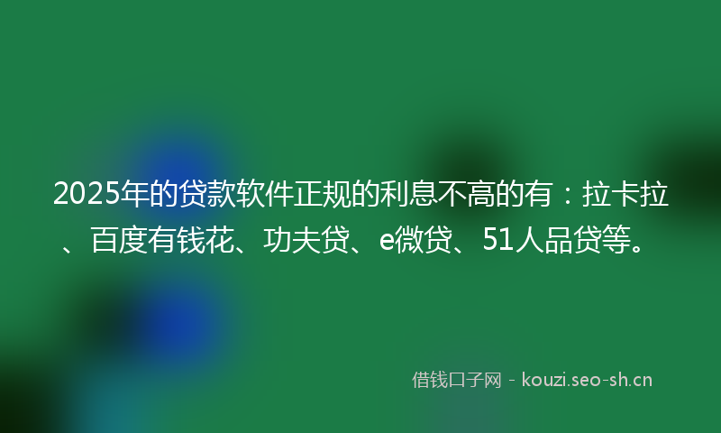 2025年的贷款软件正规的利息不高的有：拉卡拉、百度有钱花、功夫贷、e微贷、51人品贷等。