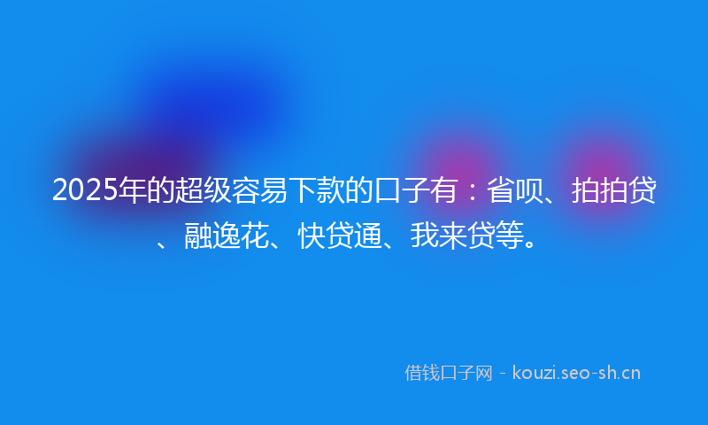 2025年的超级容易下款的口子有:省呗、拍拍贷、融逸花、快贷通、我来贷等。