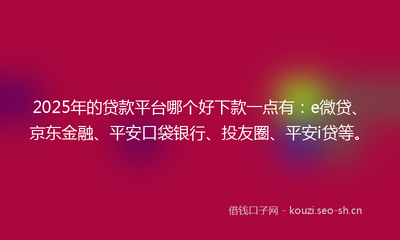 2025年的贷款平台哪个好下款一点有：e微贷、京东金融、平安口袋银行、投友圈、平安i贷等。