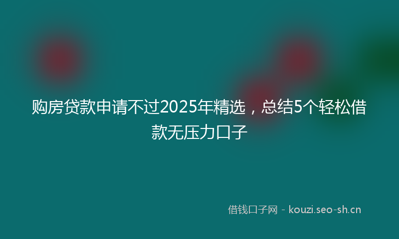 购房贷款申请不过2025年精选，总结5个轻松借款无压力口子
