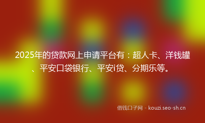 2025年的贷款网上申请平台有：超人卡、洋钱罐、平安口袋银行、平安i贷、分期乐等。