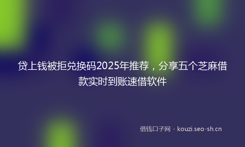 贷上钱被拒兑换码2025年推荐，分享五个芝麻借款实时到账速借软件