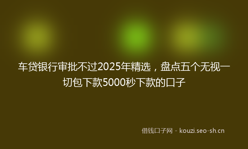 车贷银行审批不过2025年精选，盘点五个无视一切包下款5000秒下款的口子
