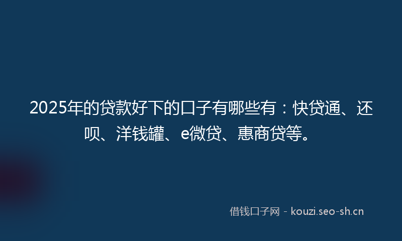 2025年的贷款好下的口子有哪些有：快贷通、还呗、洋钱罐、e微贷、惠商贷等。