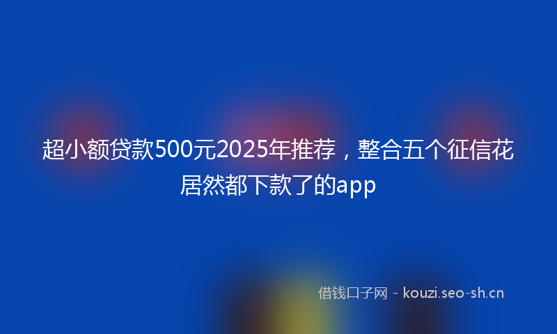超小额贷款500元2025年推荐，整合五个征信花居然都下款了的app
