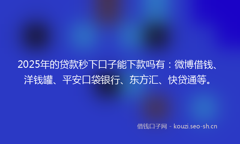 2025年的贷款秒下口子能下款吗有：微博借钱、洋钱罐、平安口袋银行、东方汇、快贷通等。