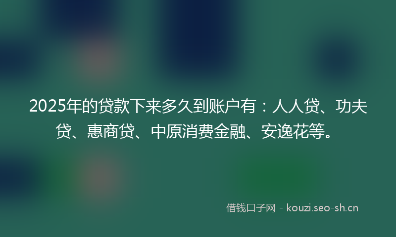 2025年的贷款下来多久到账户有：人人贷、功夫贷、惠商贷、中原消费金融、安逸花等。