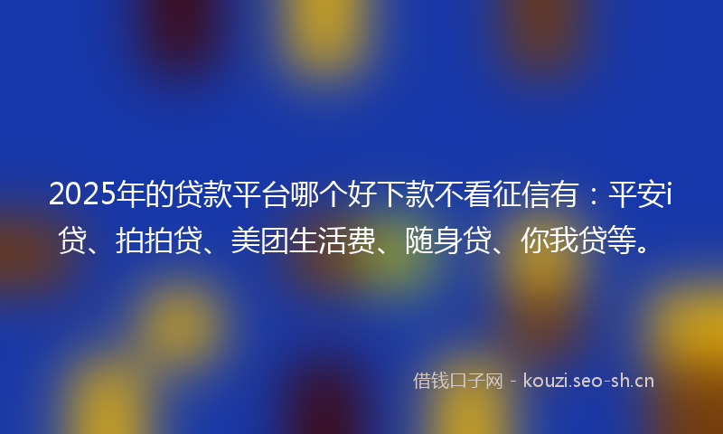 2025年的贷款平台哪个好下款不看征信有：平安i贷、拍拍贷、美团生活费、随身贷、你我贷等。
