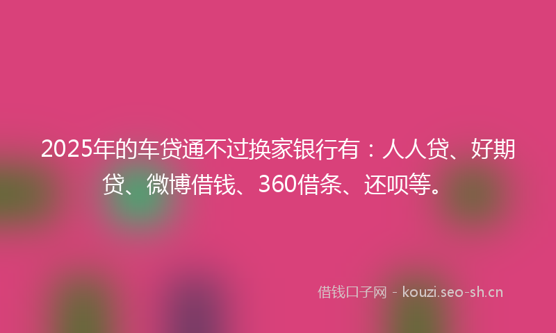 2025年的车贷通不过换家银行有:人人贷、好期贷、微博借钱、360借条、还呗等。