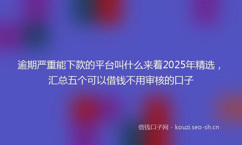 逾期严重能下款的平台叫什么来着2025年精选，汇总五个可以借钱不用审核的口子