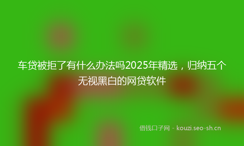 车贷被拒了有什么办法吗2025年精选,归纳五个无视黑白的网贷软件