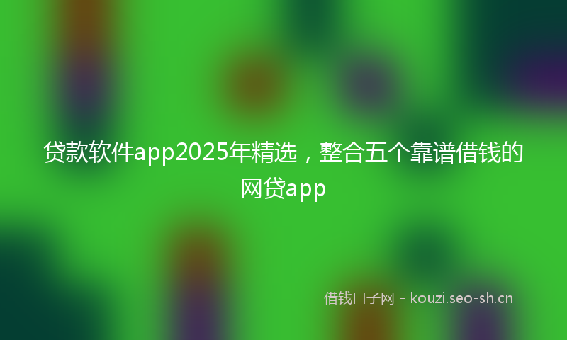 贷款软件app2025年精选，整合五个靠谱借钱的网贷app
