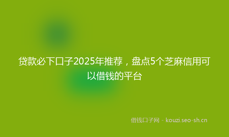 贷款必下口子2025年推荐，盘点5个芝麻信用可以借钱的平台