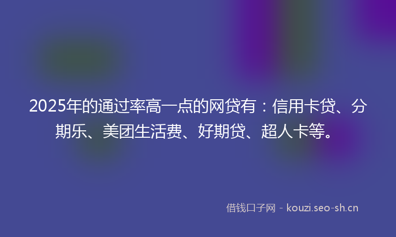 2025年的通过率高一点的网贷有：信用卡贷、分期乐、美团生活费、好期贷、超人卡等。