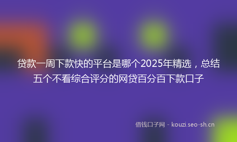 贷款一周下款快的平台是哪个2025年精选，总结五个不看综合评分的网贷百分百下款口子