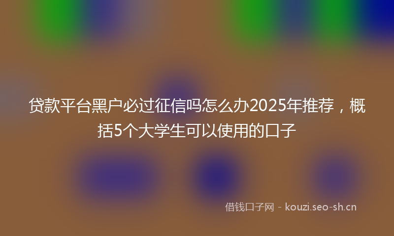 贷款平台黑户必过征信吗怎么办2025年推荐，概括5个大学生可以使用的口子
