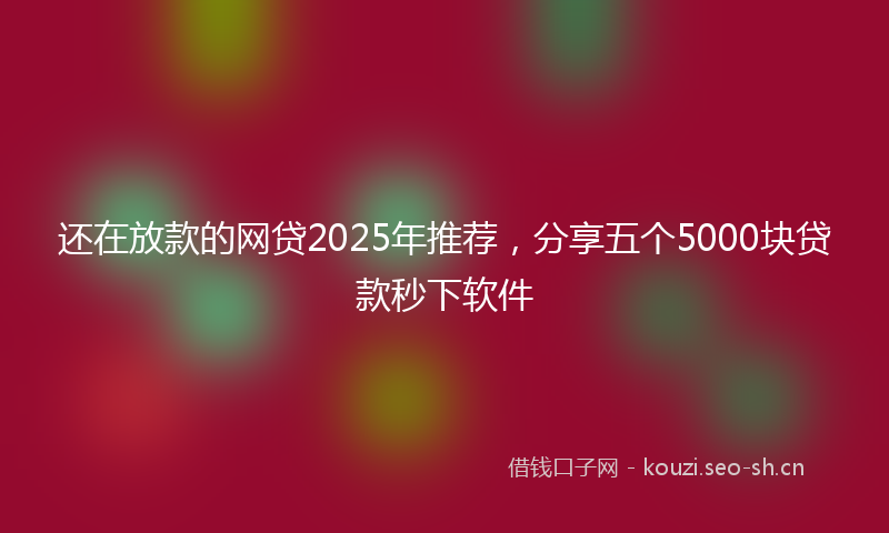 还在放款的网贷2025年推荐，分享五个5000块贷款秒下软件